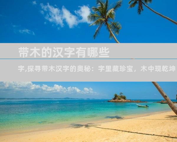 带木的汉字有哪些字,探寻带木汉字的奥秘：字里藏珍宝，木中现乾坤