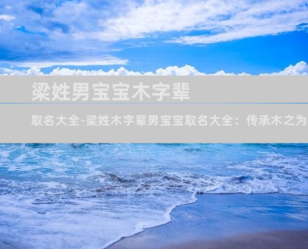 梁姓男宝宝木字辈取名大全-梁姓木字辈男宝宝取名大全：传承木之为本，书写梁氏风华