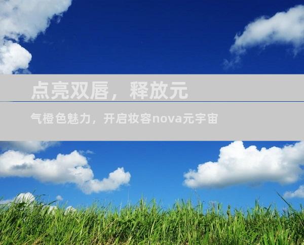 点亮双唇，释放元气橙色魅力，开启妆容nova元宇宙