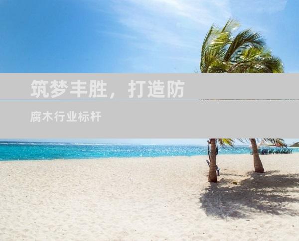 筑梦丰胜，打造防腐木行业标杆