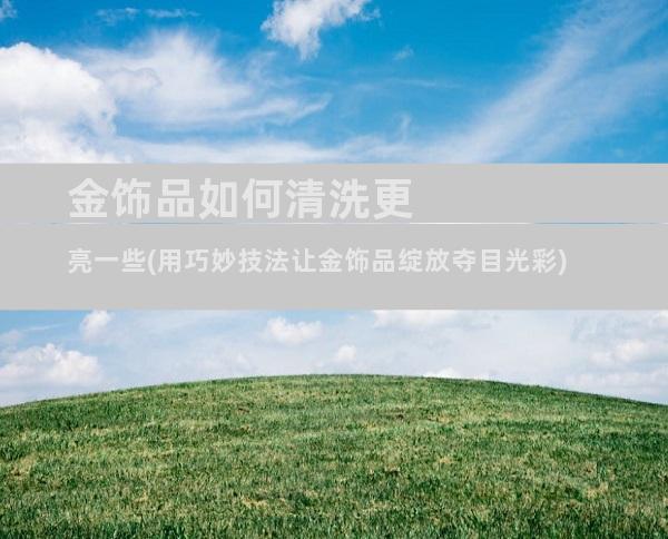 金饰品如何清洗更亮一些(用巧妙技法让金饰品绽放夺目光彩)