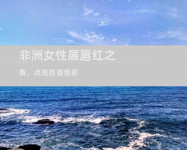非洲女性展唇红之美，点亮自信色彩