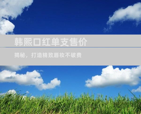 韩熙口红单支售价揭秘，打造精致唇妆不破费
