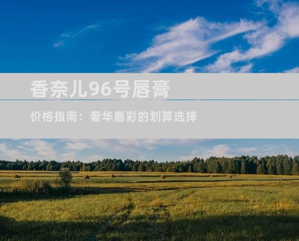 香奈儿96号唇膏价格指南：奢华唇彩的划算选择
