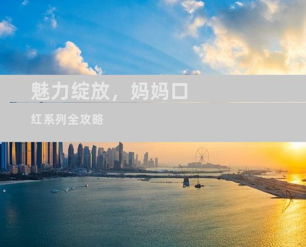 魅力绽放，妈妈口红系列全攻略
