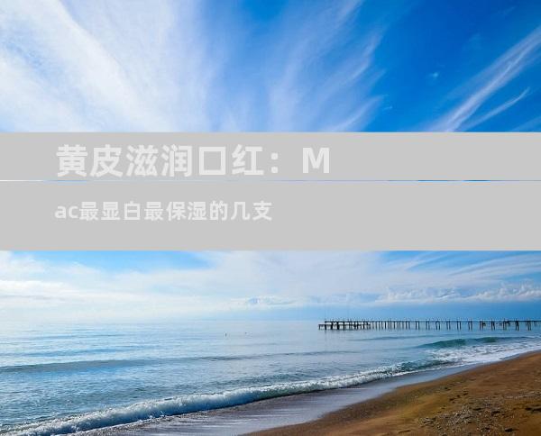 黄皮滋润口红：Mac最显白最保湿的几支