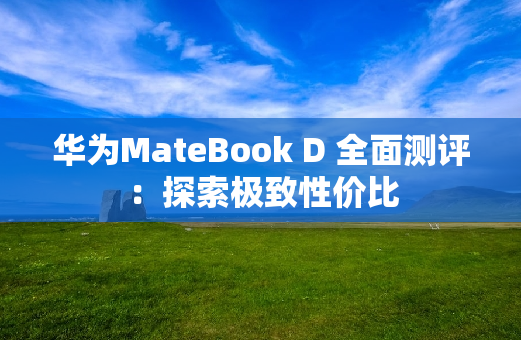 华为MateBook D 全面测评：探索极致性价比