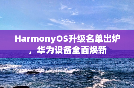 HarmonyOS升级名单出炉，华为设备全面焕新