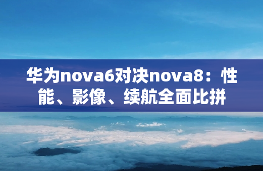 华为nova6对决nova8：性能、影像、续航全面比拼