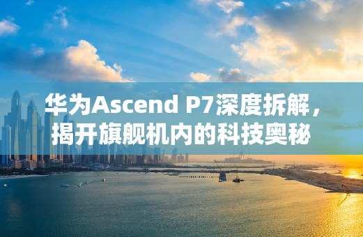 华为Ascend P7深度拆解，揭开旗舰机内的科技奥秘