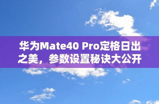 华为Mate40 Pro定格日出之美，参数设置秘诀大公开